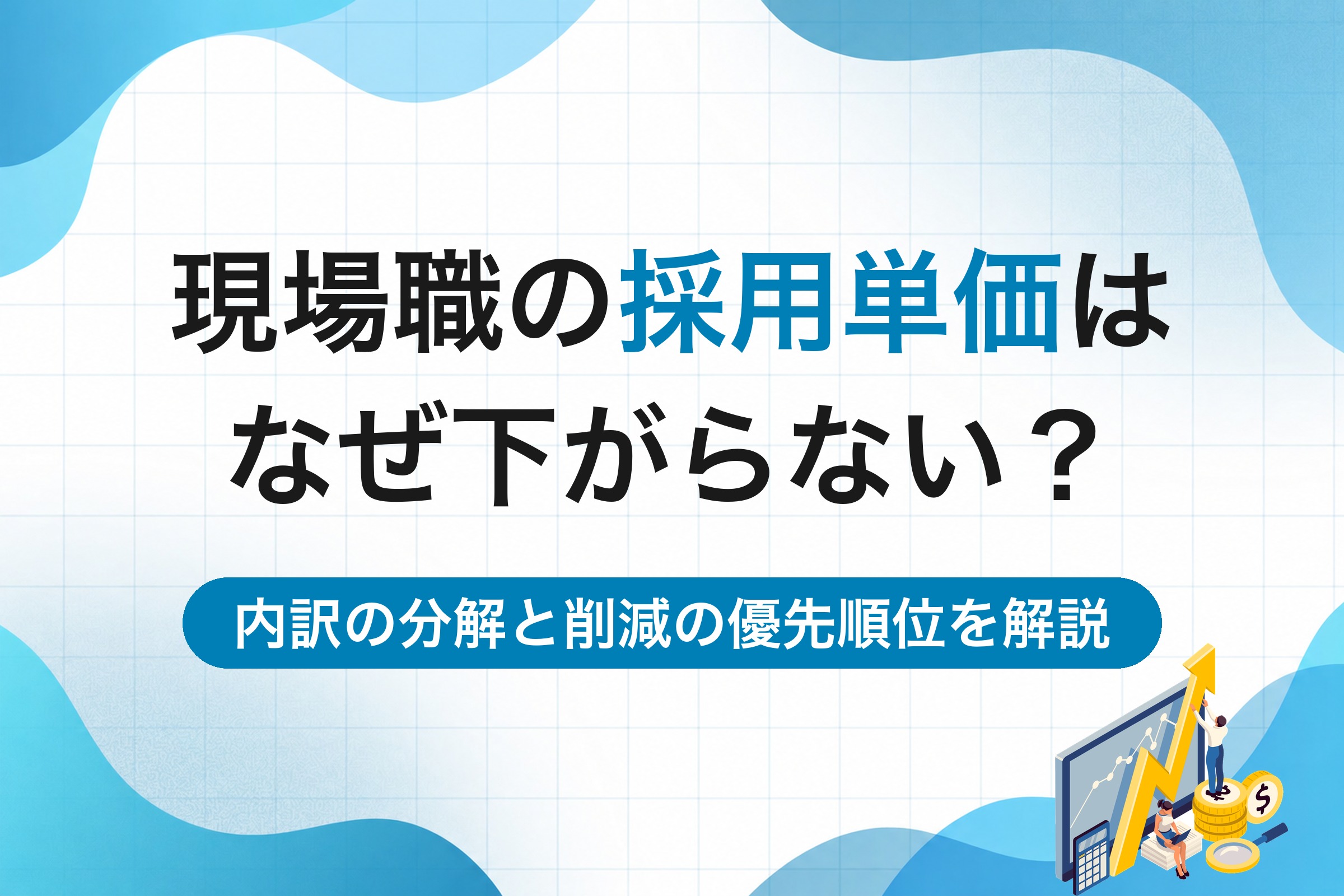 現場職の採用単価はなぜ下がらない？内訳の分解と削減の優先順位を解説